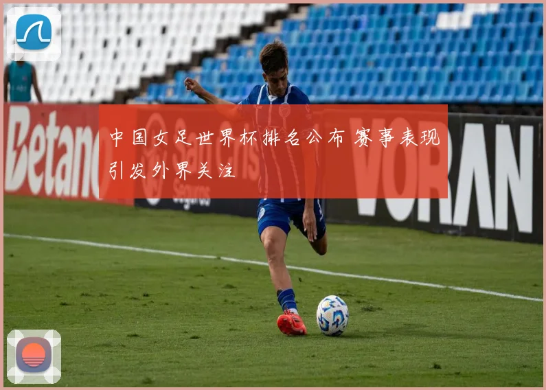 中国女足世界杯排名公布 赛事表现引发外界关注