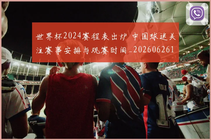 世界杯2024赛程表出炉 中国球迷关注赛事安排与观赛时间_20260626101723