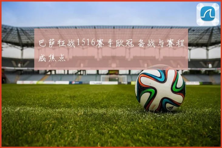 巴萨征战1516赛季欧冠 备战与赛程成焦点