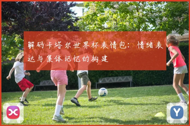 解码卡塔尔世界杯表情包：情绪表达与集体记忆的构建