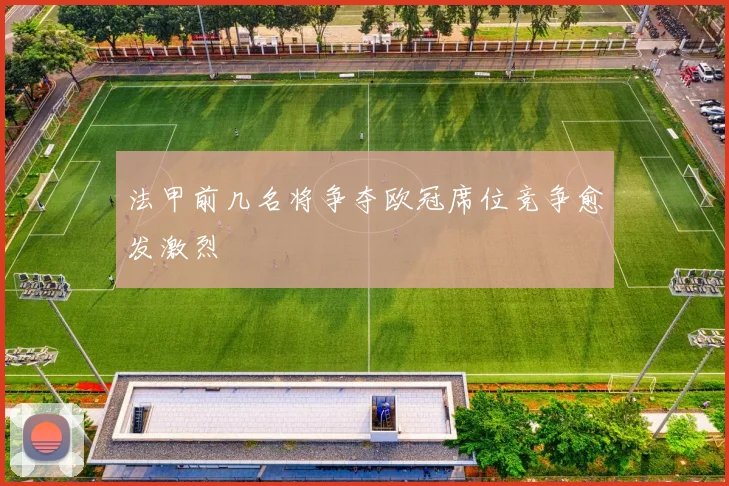 法甲前几名将争夺欧冠席位竞争愈发激烈