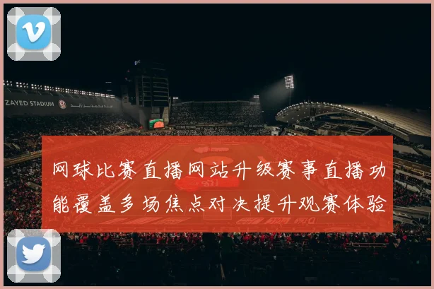 网球比赛直播网站升级赛事直播功能覆盖多场焦点对决提升观赛体验