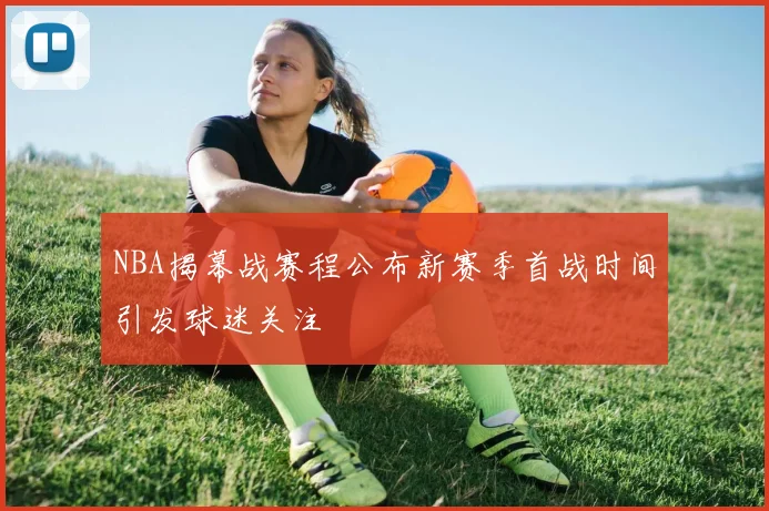 NBA揭幕战赛程公布新赛季首战时间引发球迷关注