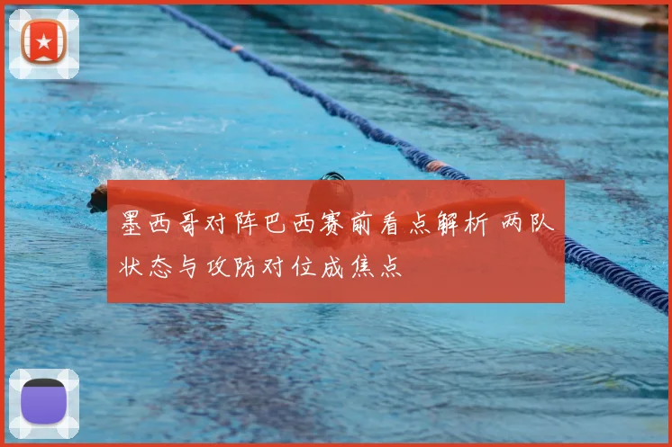 墨西哥对阵巴西赛前看点解析 两队状态与攻防对位成焦点