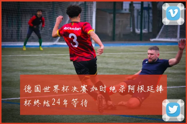 德国世界杯决赛加时绝杀阿根廷捧杯终结24年等待