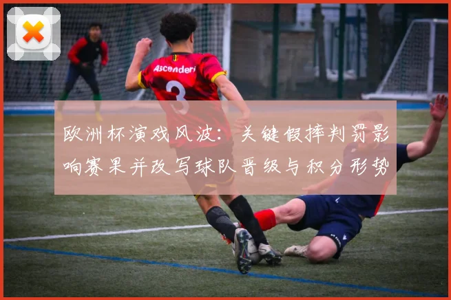 欧洲杯演戏风波:关键假摔判罚影响赛果并改写球队晋级与积分形势
