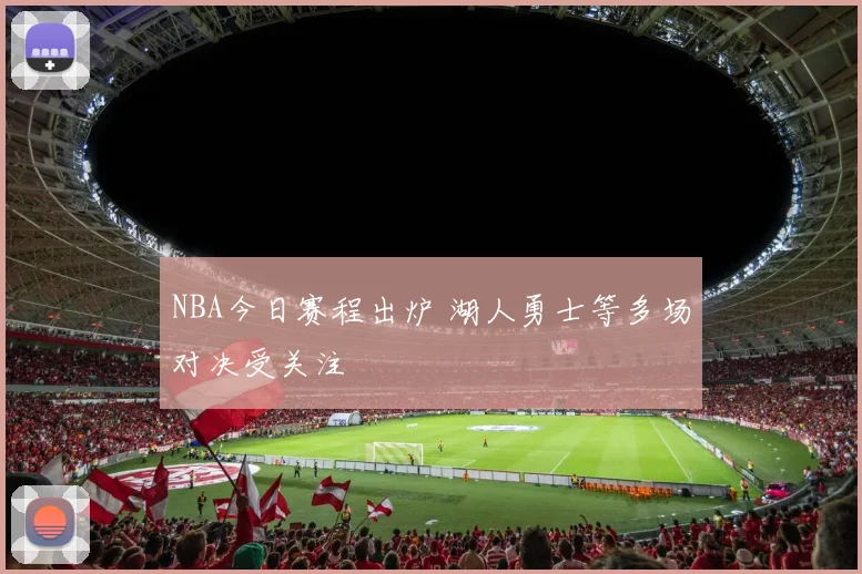 NBA今日赛程出炉 湖人勇士等多场对决受关注