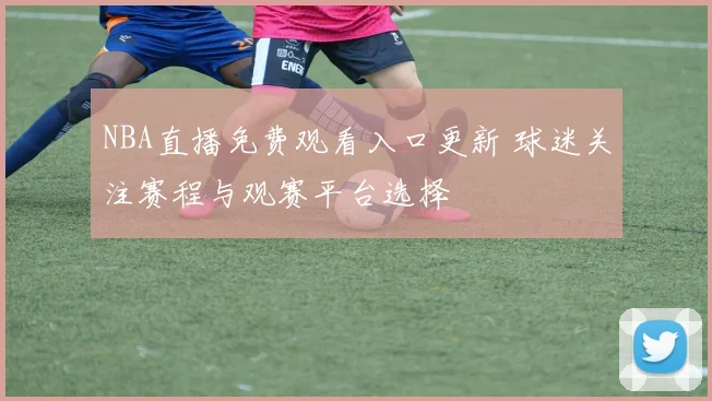 NBA直播免费观看入口更新 球迷关注赛程与观赛平台选择