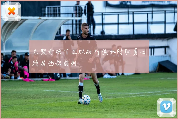 东契奇砍下三双独行侠加时胜勇士稳居西部前列