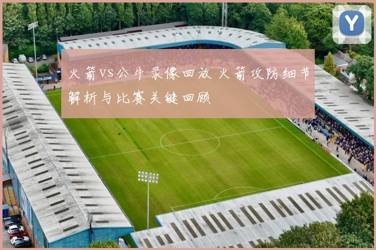火箭vs公牛录像回放 火箭攻防细节解析与比赛关键回顾