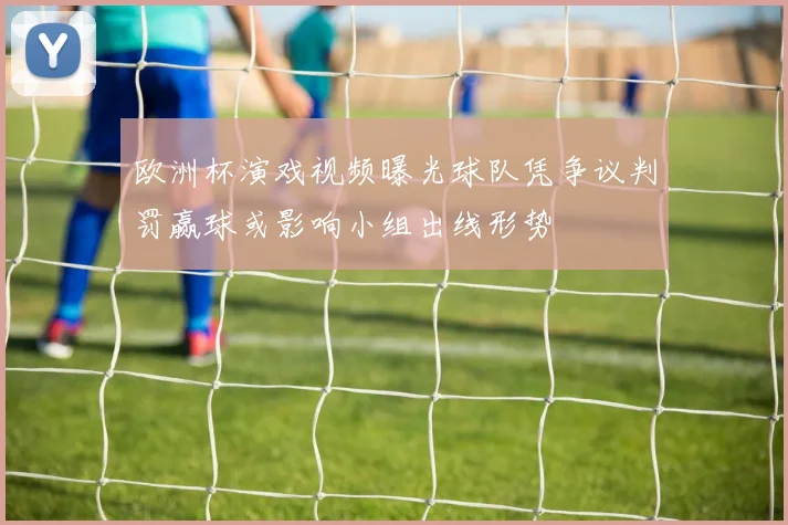 欧洲杯演戏视频曝光球队凭争议判罚赢球或影响小组出线形势