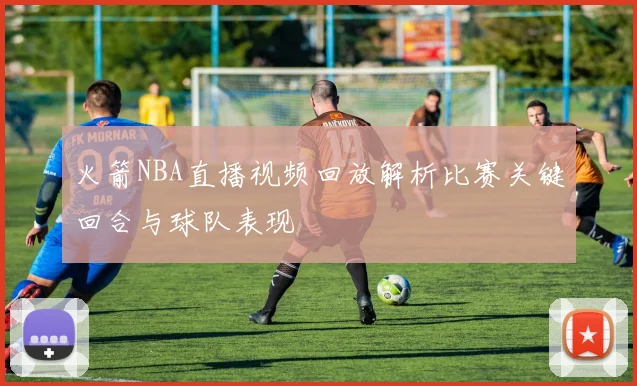 火箭NBA直播视频回放解析比赛关键回合与球队表现