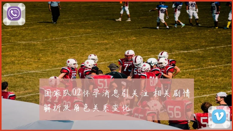 国家队02怀孕消息引关注 相关剧情解析及角色关系变化