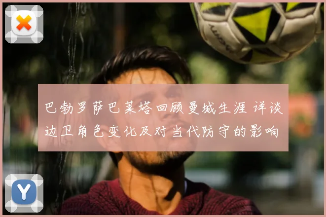 巴勃罗萨巴莱塔回顾曼城生涯 详谈边卫角色变化及对当代防守的影响