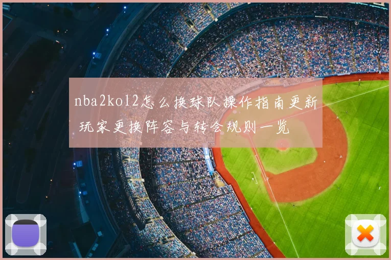 nba2kol2怎么换球队操作指南更新 玩家更换阵容与转会规则一览
