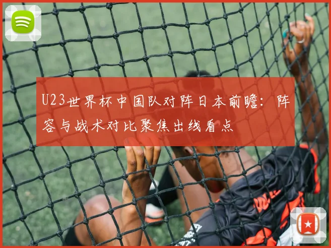 U23世界杯中国队对阵日本前瞻：阵容与战术对比聚焦出线看点