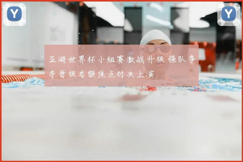 亚游世界杯小组赛激战升级 强队争夺晋级名额焦点对决上演