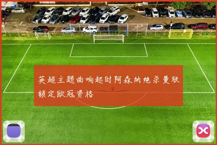 英超主题曲响起时阿森纳绝杀曼联锁定欧冠资格