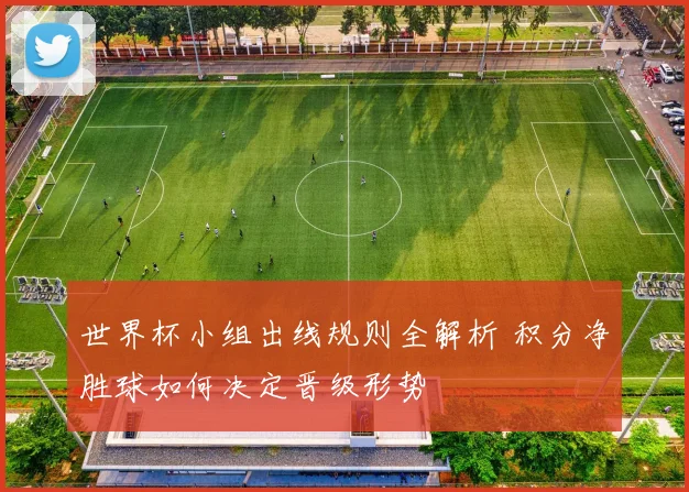 世界杯小组出线规则全解析 积分净胜球如何决定晋级形势