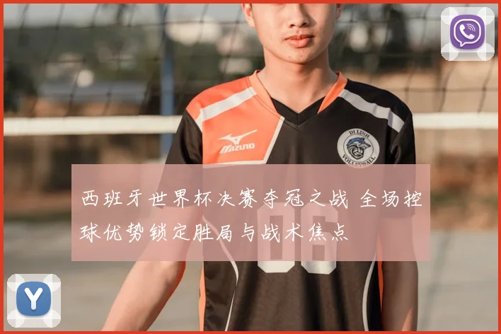 西班牙世界杯决赛夺冠之战 全场控球优势锁定胜局与战术焦点