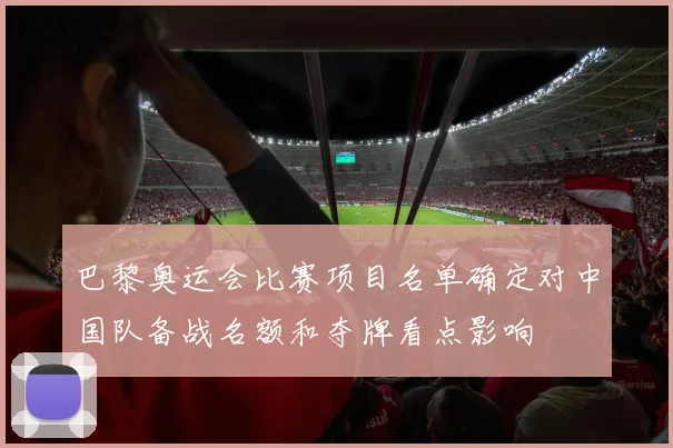 巴黎奥运会比赛项目名单确定对中国队备战名额和夺牌看点影响