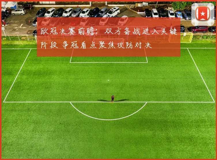 欧冠决赛前瞻:双方备战进入关键阶段 争冠看点聚焦攻防对决