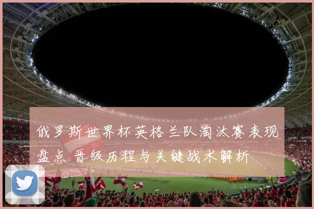 俄罗斯世界杯英格兰队淘汰赛表现盘点 晋级历程与关键战术解析