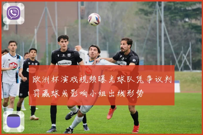 欧洲杯演戏视频曝光球队凭争议判罚赢球或影响小组出线形势