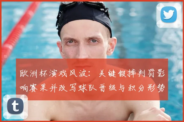 欧洲杯演戏风波:关键假摔判罚影响赛果并改写球队晋级与积分形势