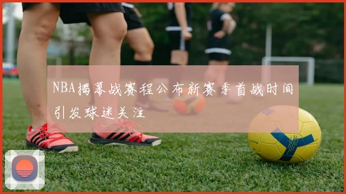 NBA揭幕战赛程公布新赛季首战时间引发球迷关注