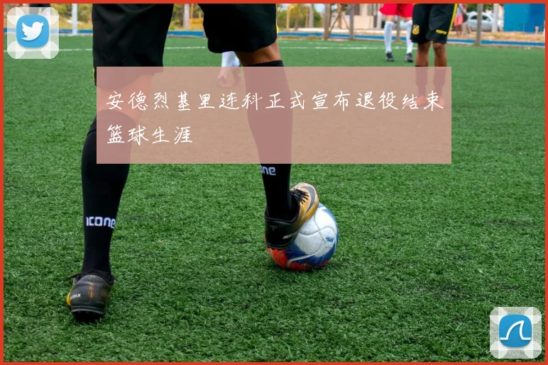 安德烈基里连科正式宣布退役结束篮球生涯