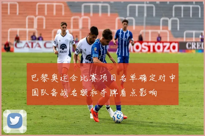 巴黎奥运会比赛项目名单确定对中国队备战名额和夺牌看点影响