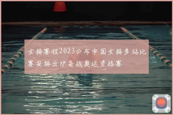 女排赛程2023公布中国女排多站比赛安排出炉备战奥运资格赛