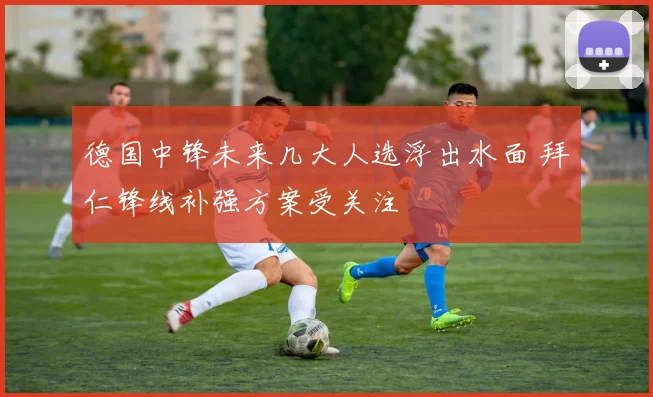 德国中锋未来几大人选浮出水面 拜仁锋线补强方案受关注