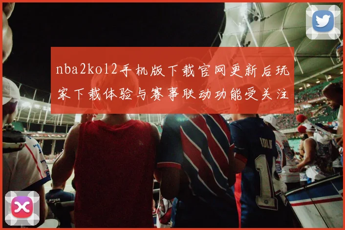nba2kol2手机版下载官网更新后玩家下载体验与赛事联动功能受关注
