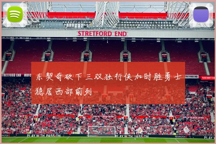 东契奇砍下三双独行侠加时胜勇士稳居西部前列