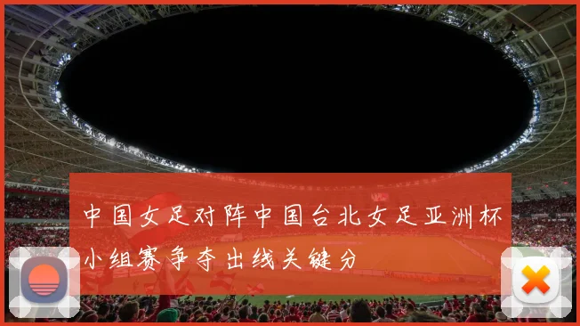 中国女足对阵中国台北女足亚洲杯小组赛争夺出线关键分