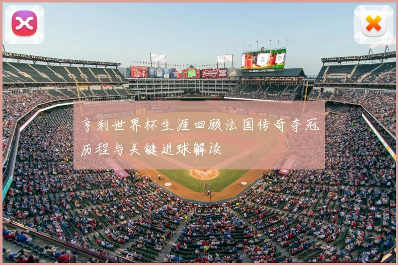 亨利世界杯生涯回顾法国传奇夺冠历程与关键进球解读