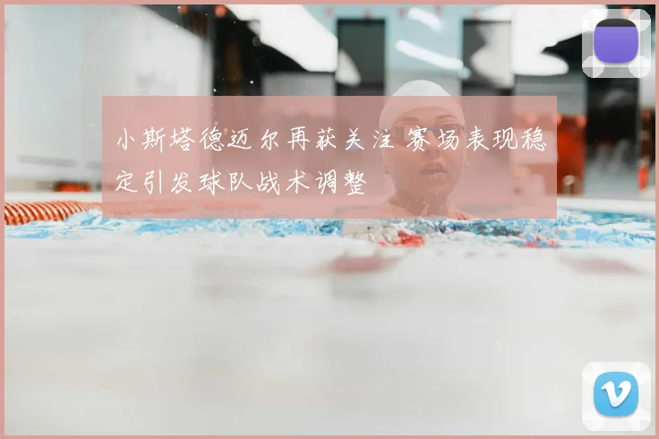 小斯塔德迈尔再获关注 赛场表现稳定引发球队战术调整