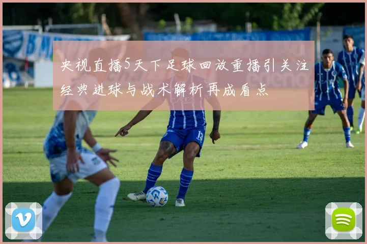 央视直播5天下足球回放重播引关注经典进球与战术解析再成看点