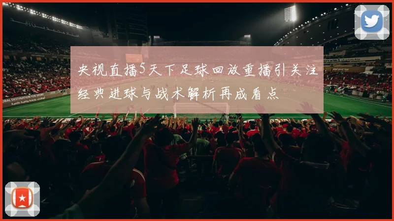 央视直播5天下足球回放重播引关注经典进球与战术解析再成看点
