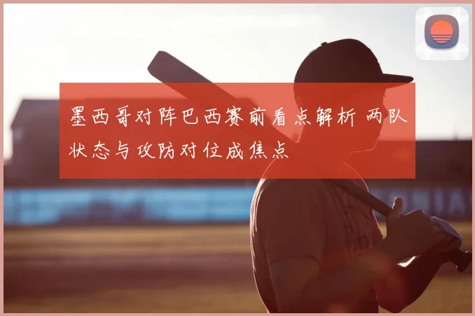 墨西哥对阵巴西赛前看点解析 两队状态与攻防对位成焦点