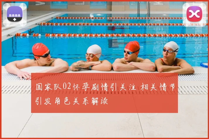 国家队02怀孕剧情引关注 相关情节引发角色关系解读