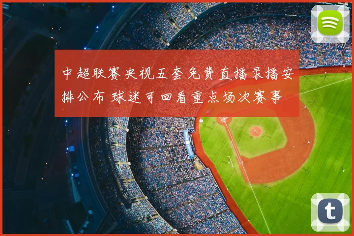 中超联赛央视五套免费直播录播安排公布 球迷可回看重点场次赛事