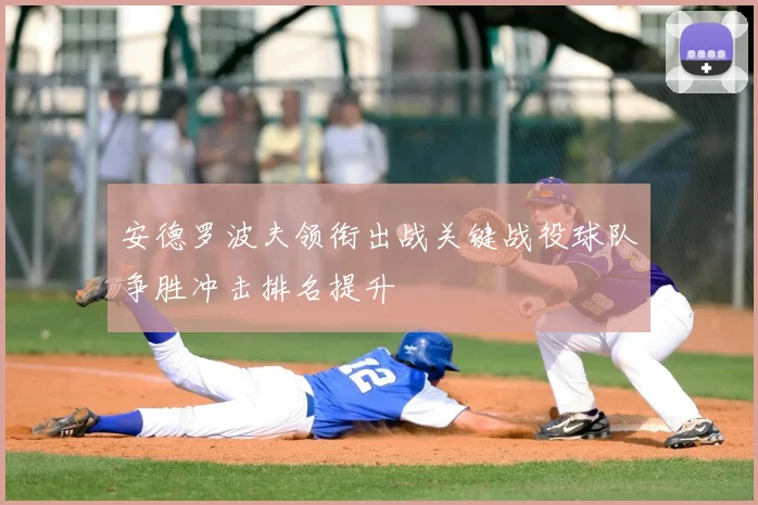 安德罗波夫领衔出战关键战役球队争胜冲击排名提升