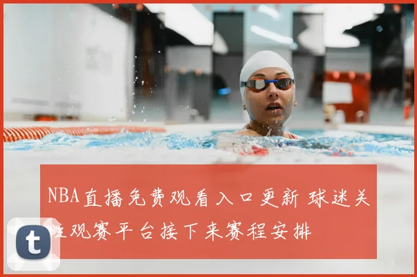 NBA直播免费观看入口更新 球迷关注观赛平台接下来赛程安排