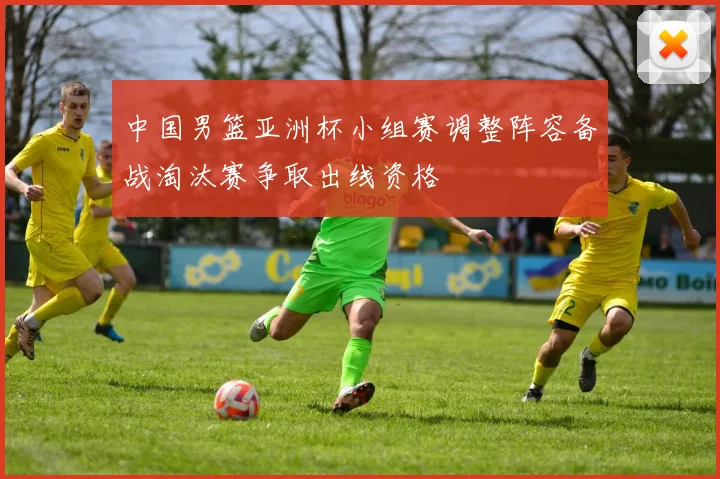 中国男篮亚洲杯小组赛调整阵容备战淘汰赛争取出线资格