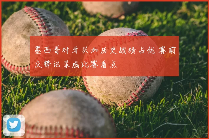 墨西哥对牙买加历史战绩占优 赛前交锋记录成比赛看点