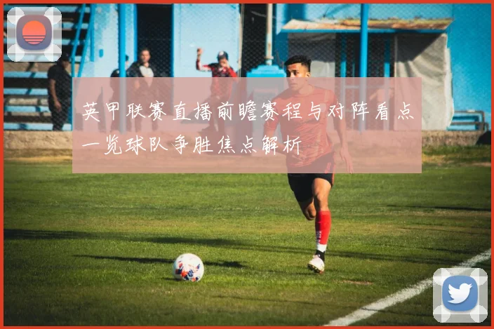 英甲联赛直播前瞻赛程与对阵看点一览球队争胜焦点解析