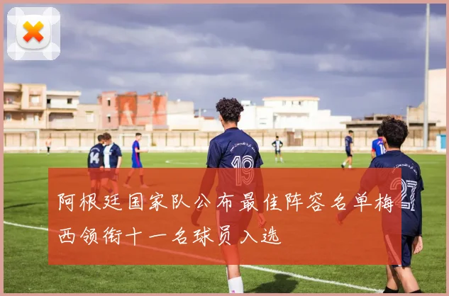 阿根廷国家队公布最佳阵容名单梅西领衔十一名球员入选